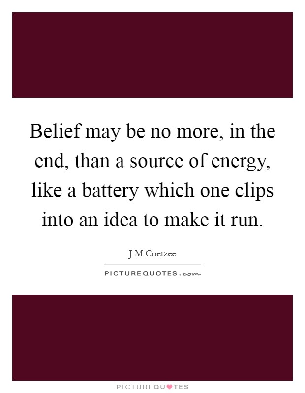 Belief may be no more, in the end, than a source of energy, like a battery which one clips into an idea to make it run. Picture Quote #1