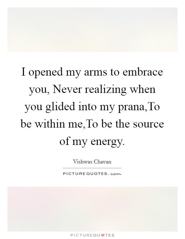 I opened my arms to embrace you, Never realizing when you glided into my prana,To be within me,To be the source of my energy. Picture Quote #1