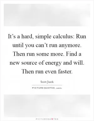 It’s a hard, simple calculus: Run until you can’t run anymore. Then run some more. Find a new source of energy and will. Then run even faster Picture Quote #1