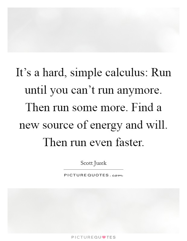 It's a hard, simple calculus: Run until you can't run anymore. Then run some more. Find a new source of energy and will. Then run even faster. Picture Quote #1