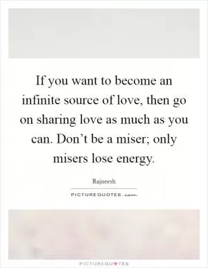 If you want to become an infinite source of love, then go on sharing love as much as you can. Don’t be a miser; only misers lose energy Picture Quote #1