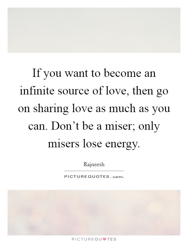 If you want to become an infinite source of love, then go on sharing love as much as you can. Don't be a miser; only misers lose energy. Picture Quote #1