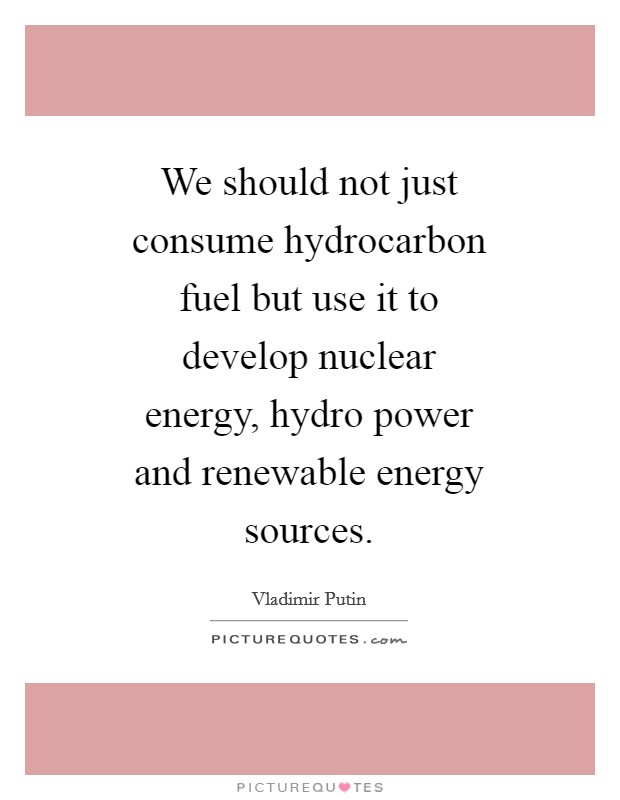 We should not just consume hydrocarbon fuel but use it to develop nuclear energy, hydro power and renewable energy sources. Picture Quote #1