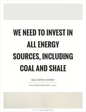 We need to invest in all energy sources, including coal and shale Picture Quote #1