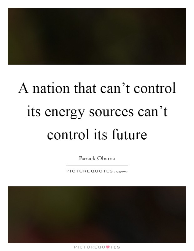 A nation that can't control its energy sources can't control its future Picture Quote #1
