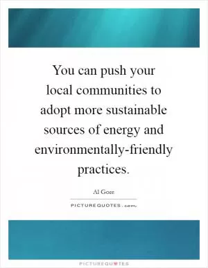 You can push your local communities to adopt more sustainable sources of energy and environmentally-friendly practices Picture Quote #1