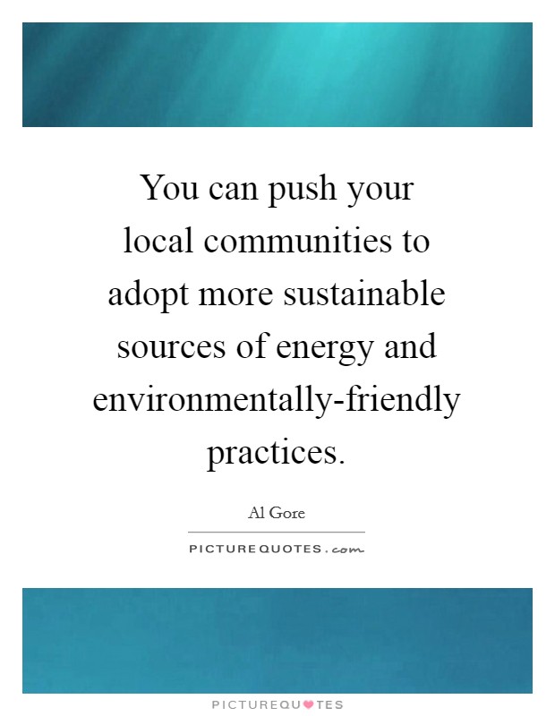 You can push your local communities to adopt more sustainable sources of energy and environmentally-friendly practices. Picture Quote #1