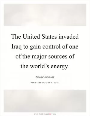 The United States invaded Iraq to gain control of one of the major sources of the world’s energy Picture Quote #1