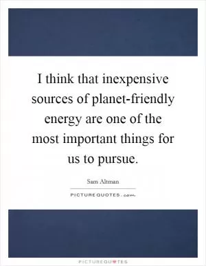 I think that inexpensive sources of planet-friendly energy are one of the most important things for us to pursue Picture Quote #1