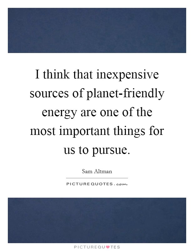 I think that inexpensive sources of planet-friendly energy are one of the most important things for us to pursue. Picture Quote #1