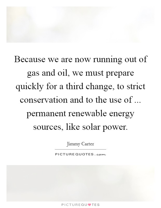 Because we are now running out of gas and oil, we must prepare quickly for a third change, to strict conservation and to the use of ... permanent renewable energy sources, like solar power. Picture Quote #1