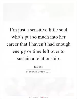 I’m just a sensitive little soul who’s put so much into her career that I haven’t had enough energy or time left over to sustain a relationship Picture Quote #1