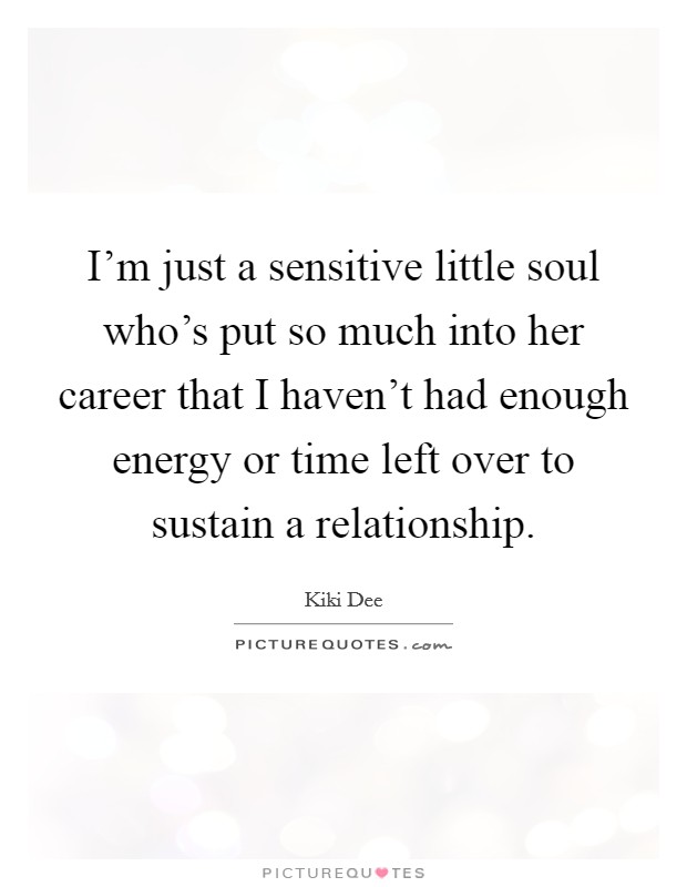 I'm just a sensitive little soul who's put so much into her career that I haven't had enough energy or time left over to sustain a relationship. Picture Quote #1