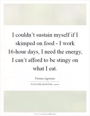 I couldn’t sustain myself if I skimped on food - I work 16-hour days, I need the energy, I can’t afford to be stingy on what I eat Picture Quote #1
