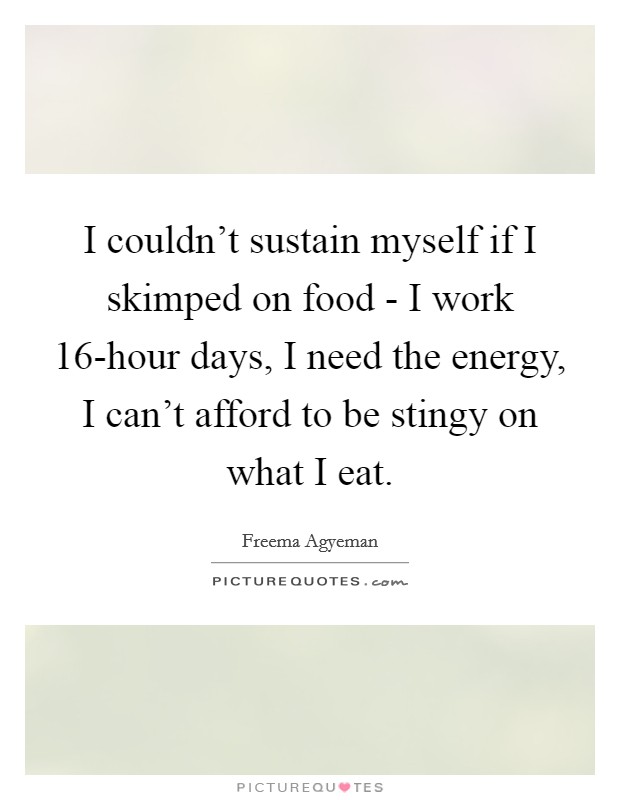 I couldn't sustain myself if I skimped on food - I work 16-hour days, I need the energy, I can't afford to be stingy on what I eat. Picture Quote #1