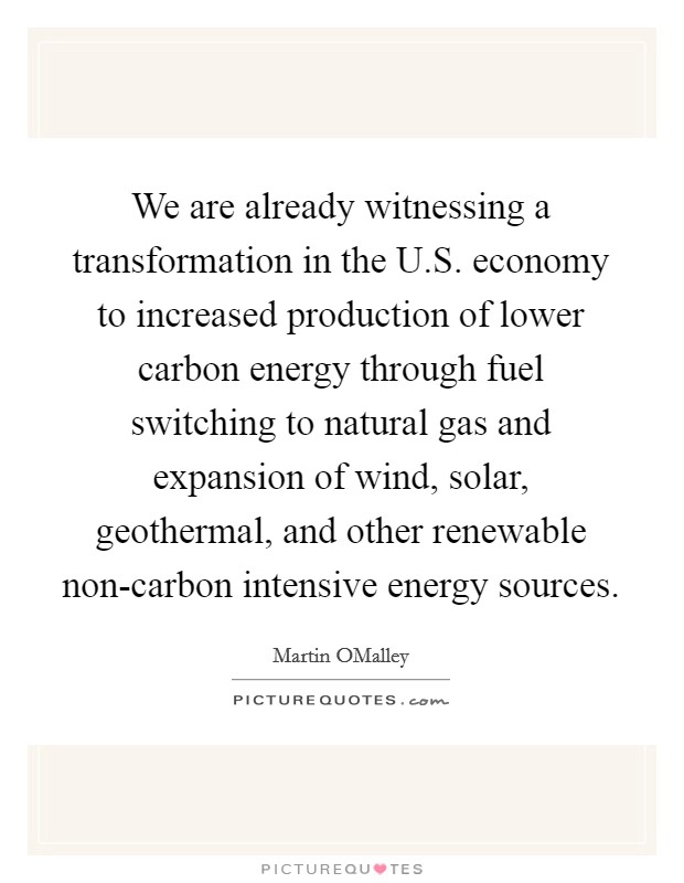 We are already witnessing a transformation in the U.S. economy to increased production of lower carbon energy through fuel switching to natural gas and expansion of wind, solar, geothermal, and other renewable non-carbon intensive energy sources. Picture Quote #1