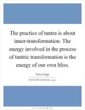 The practice of tantra is about inner-transformation. The energy involved in the process of tantric transformation is the energy of our own bliss Picture Quote #1