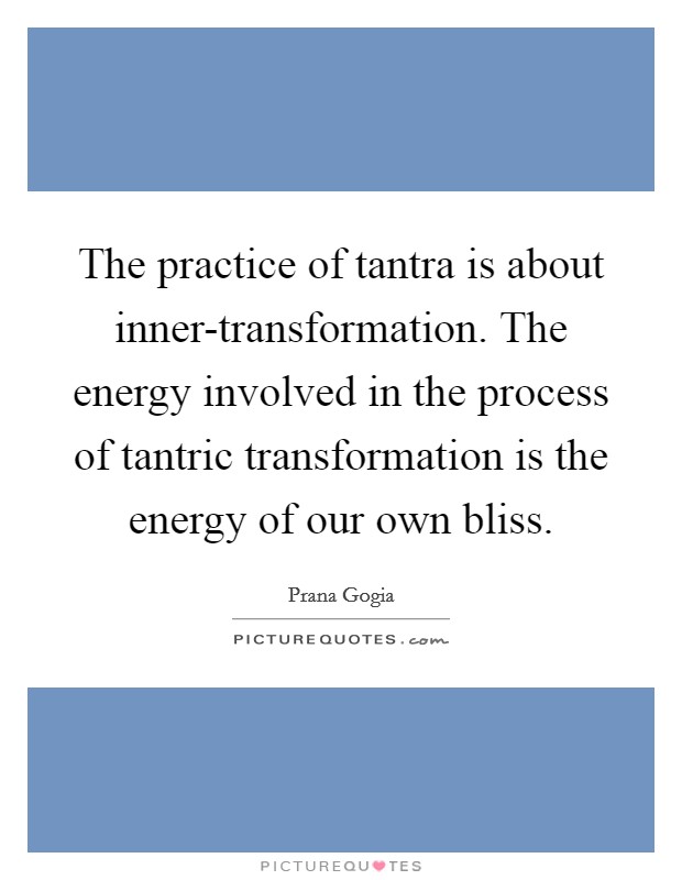 The practice of tantra is about inner-transformation. The energy involved in the process of tantric transformation is the energy of our own bliss. Picture Quote #1