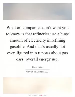 What oil companies don’t want you to know is that refineries use a huge amount of electricity in refining gasoline. And that’s usually not even figured into reports about gas cars’ overall energy use Picture Quote #1