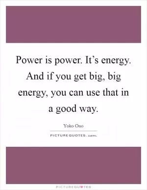 Power is power. It’s energy. And if you get big, big energy, you can use that in a good way Picture Quote #1