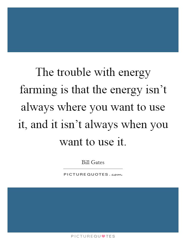 The trouble with energy farming is that the energy isn't always where you want to use it, and it isn't always when you want to use it. Picture Quote #1