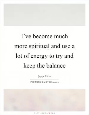 I’ve become much more spiritual and use a lot of energy to try and keep the balance Picture Quote #1