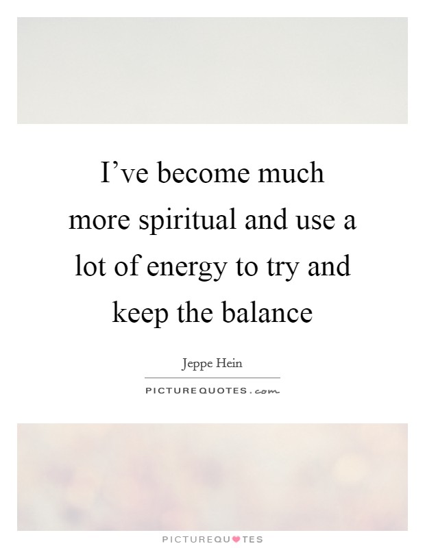 I've become much more spiritual and use a lot of energy to try and keep the balance Picture Quote #1