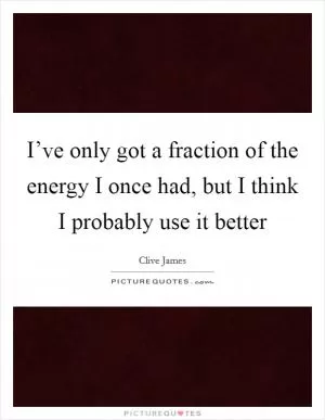 I’ve only got a fraction of the energy I once had, but I think I probably use it better Picture Quote #1