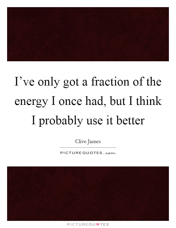 I've only got a fraction of the energy I once had, but I think I probably use it better Picture Quote #1