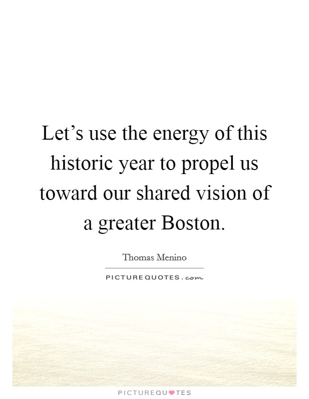 Let's use the energy of this historic year to propel us toward our shared vision of a greater Boston. Picture Quote #1