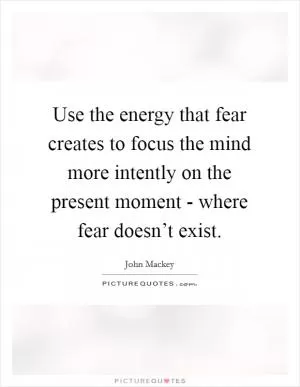 Use the energy that fear creates to focus the mind more intently on the present moment - where fear doesn’t exist Picture Quote #1