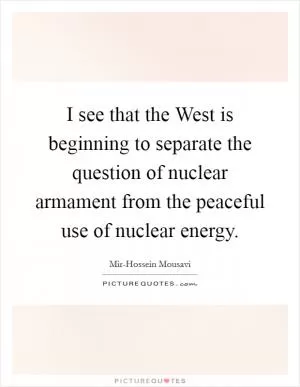 I see that the West is beginning to separate the question of nuclear armament from the peaceful use of nuclear energy Picture Quote #1