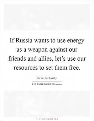 If Russia wants to use energy as a weapon against our friends and allies, let’s use our resources to set them free Picture Quote #1