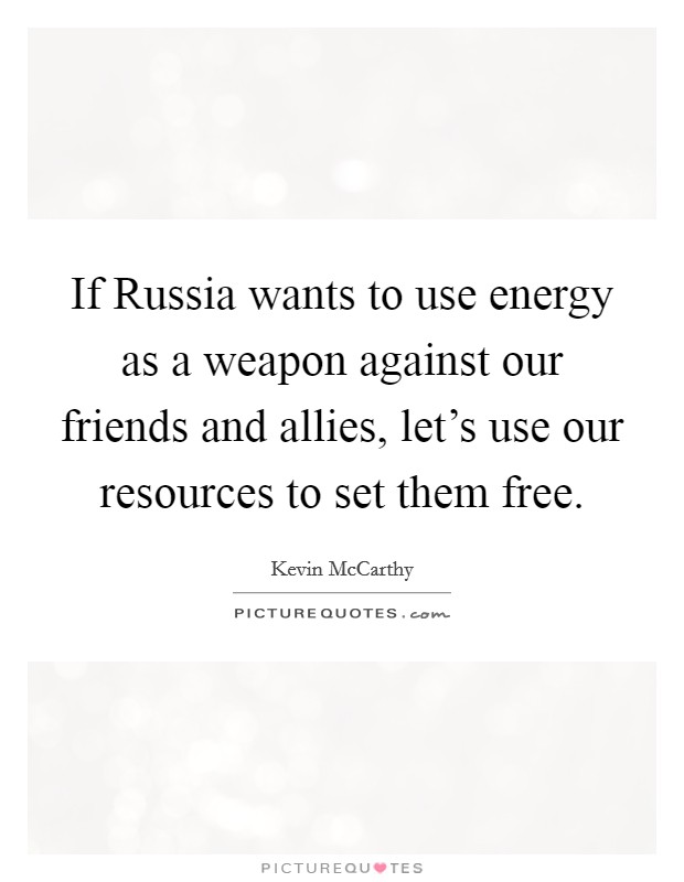 If Russia wants to use energy as a weapon against our friends and allies, let's use our resources to set them free. Picture Quote #1