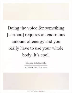 Doing the voice for something [cartoon] requires an enormous amount of energy and you really have to use your whole body. It’s cool Picture Quote #1