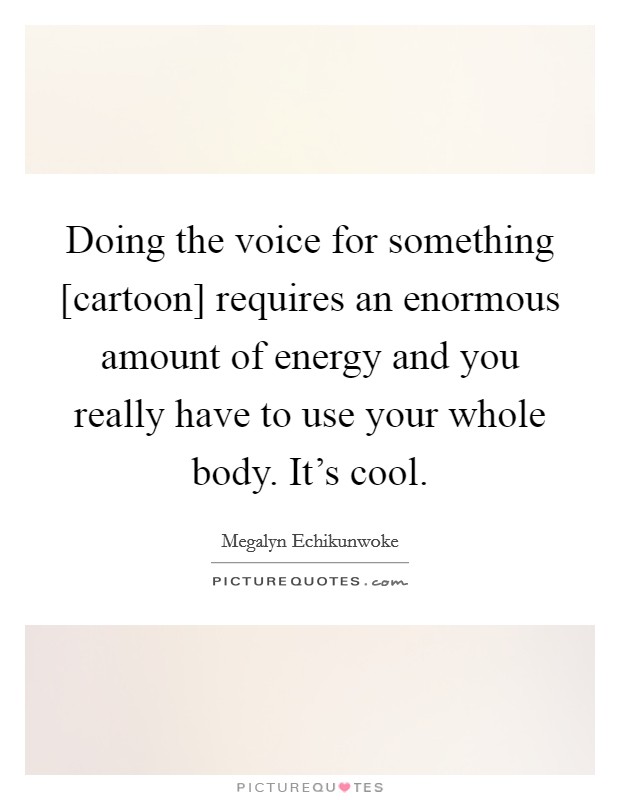 Doing the voice for something [cartoon] requires an enormous amount of energy and you really have to use your whole body. It's cool. Picture Quote #1