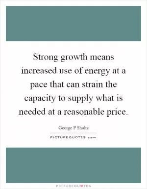 Strong growth means increased use of energy at a pace that can strain the capacity to supply what is needed at a reasonable price Picture Quote #1