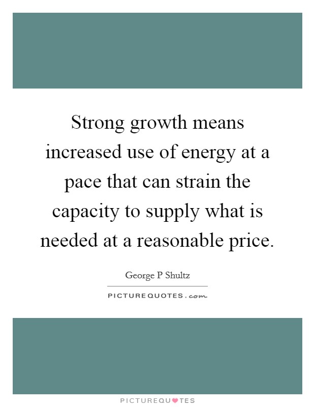 Strong growth means increased use of energy at a pace that can strain the capacity to supply what is needed at a reasonable price. Picture Quote #1