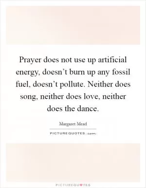 Prayer does not use up artificial energy, doesn’t burn up any fossil fuel, doesn’t pollute. Neither does song, neither does love, neither does the dance Picture Quote #1