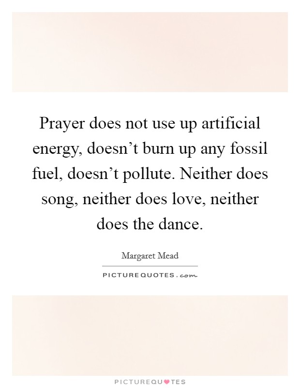 Prayer does not use up artificial energy, doesn't burn up any fossil fuel, doesn't pollute. Neither does song, neither does love, neither does the dance. Picture Quote #1
