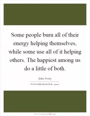 Some people burn all of their energy helping themselves, while some use all of it helping others. The happiest among us do a little of both Picture Quote #1