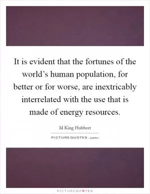 It is evident that the fortunes of the world’s human population, for better or for worse, are inextricably interrelated with the use that is made of energy resources Picture Quote #1