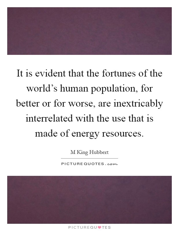 It is evident that the fortunes of the world's human population, for better or for worse, are inextricably interrelated with the use that is made of energy resources. Picture Quote #1