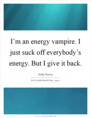 I’m an energy vampire. I just suck off everybody’s energy. But I give it back Picture Quote #1