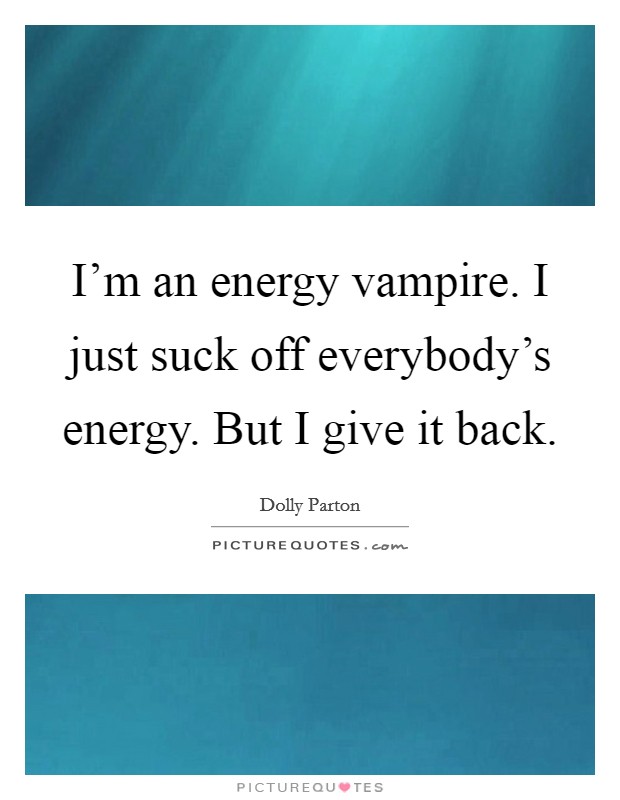 I'm an energy vampire. I just suck off everybody's energy. But I give it back. Picture Quote #1