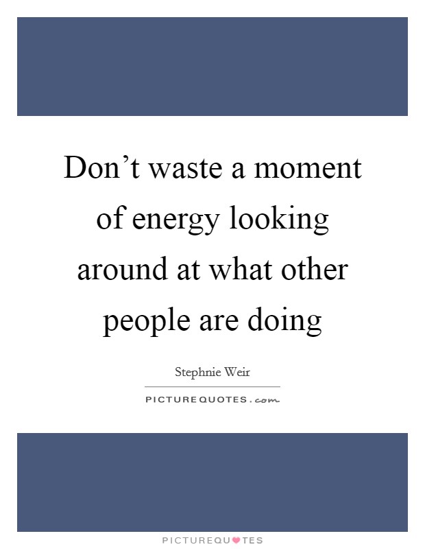 Don't waste a moment of energy looking around at what other people are doing Picture Quote #1