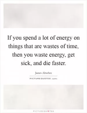 If you spend a lot of energy on things that are wastes of time, then you waste energy, get sick, and die faster Picture Quote #1