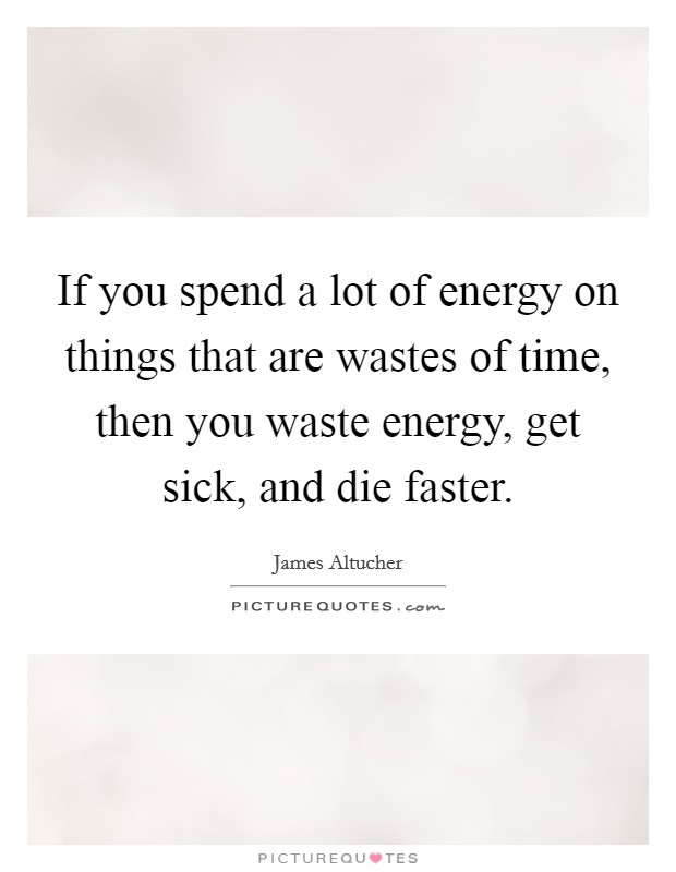 If you spend a lot of energy on things that are wastes of time, then you waste energy, get sick, and die faster. Picture Quote #1