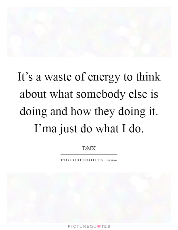 It's a waste of energy to think about what somebody else is doing and how they doing it. I'ma just do what I do. Picture Quote #1