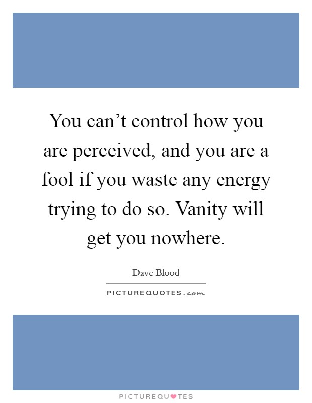 You can't control how you are perceived, and you are a fool if you waste any energy trying to do so. Vanity will get you nowhere. Picture Quote #1